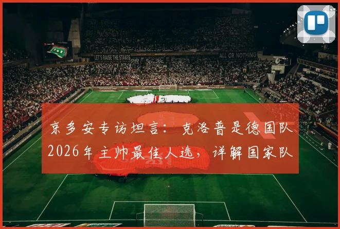京多安专访坦言：克洛普是德国队2026年主帅最佳人选，详解国家队为何需要他