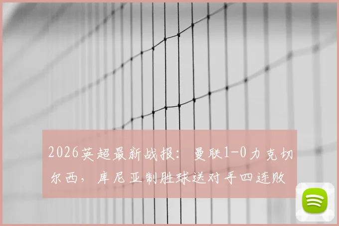 2026英超最新战报：曼联1-0力克切尔西，库尼亚制胜球送对手四连败实录