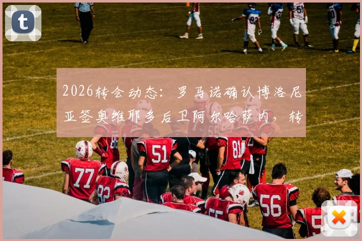 2026转会动态:罗马诺确认博洛尼亚签奥维耶多后卫阿尔哈萨内,转会细节分析