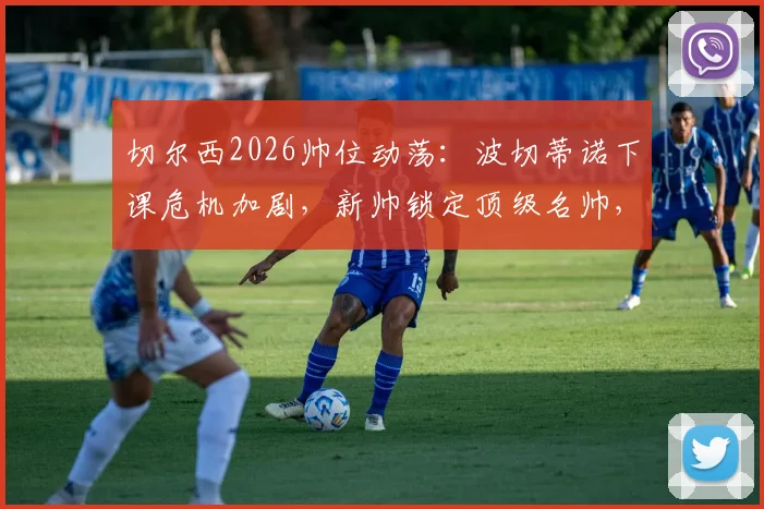 切尔西2026帅位动荡：波切蒂诺下课危机加剧，新帅锁定顶级名帅，潜在候选名单曝光