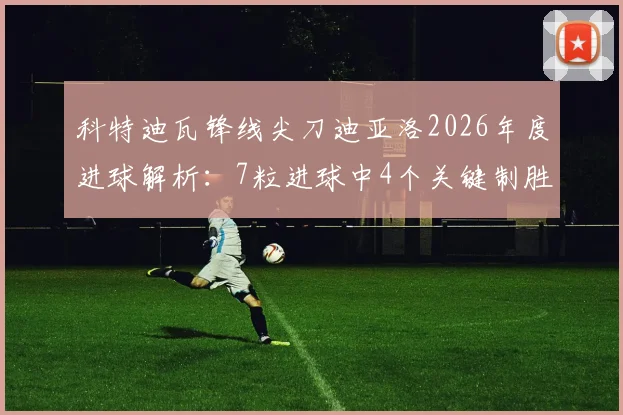 科特迪瓦锋线尖刀迪亚洛2026年度进球解析：7粒进球中4个关键制胜，大场面先生名不虚传