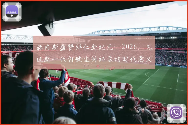 赫内斯盛赞拜仁新纪元：2026，见证新一代打破尘封纪录的时代意义