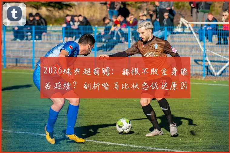 2026瑞典超前瞻：赫根不败金身能否延续？剖析哈马比状态低迷原因与比赛看点
