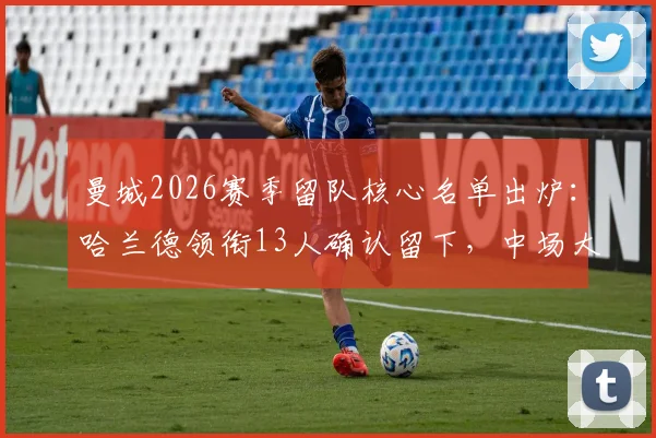 曼城2026赛季留队核心名单出炉：哈兰德领衔13人确认留下，中场大将罗德里去向未定引关注