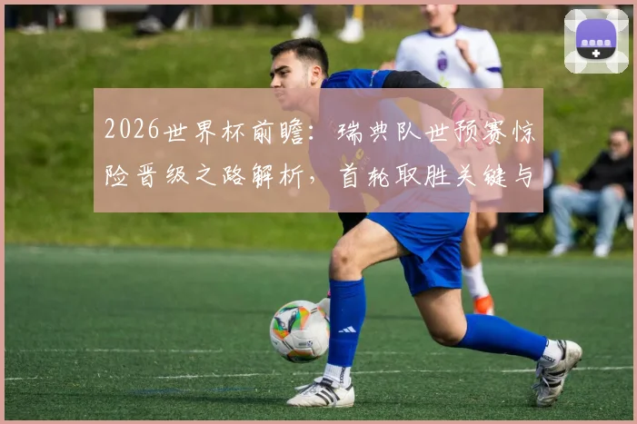 2026世界杯前瞻:瑞典队世预赛惊险晋级之路解析,首轮取胜关键与出线形势深度分析
