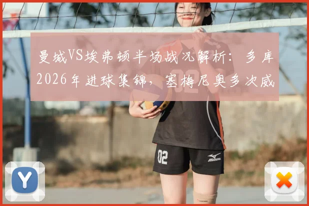 曼城VS埃弗顿半场战况解析：多库2026年进球集锦，塞梅尼奥多次威胁攻门，半场1-0比分如何影响最终赛果