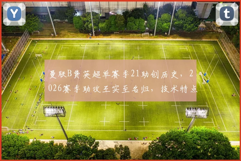 曼联B费英超单赛季21助创历史，2026赛季助攻王实至名归，技术特点解析