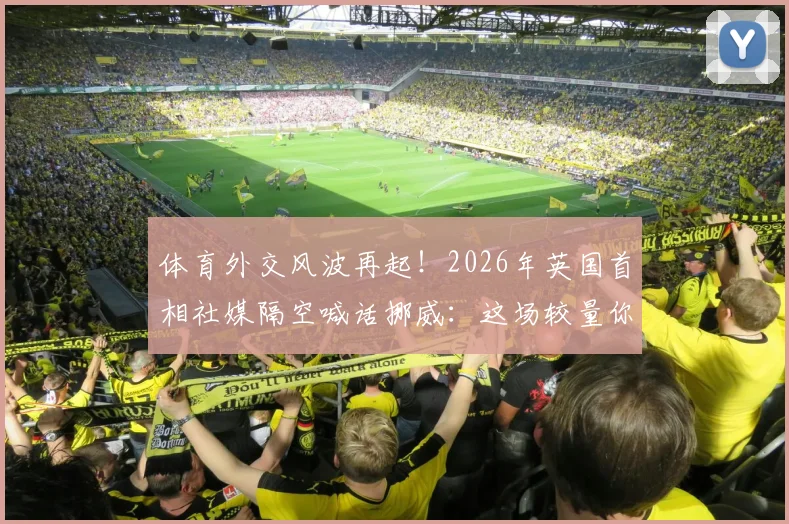 体育外交风波再起！2026年英国首相社媒隔空喊话挪威：这场较量你们输得彻底
