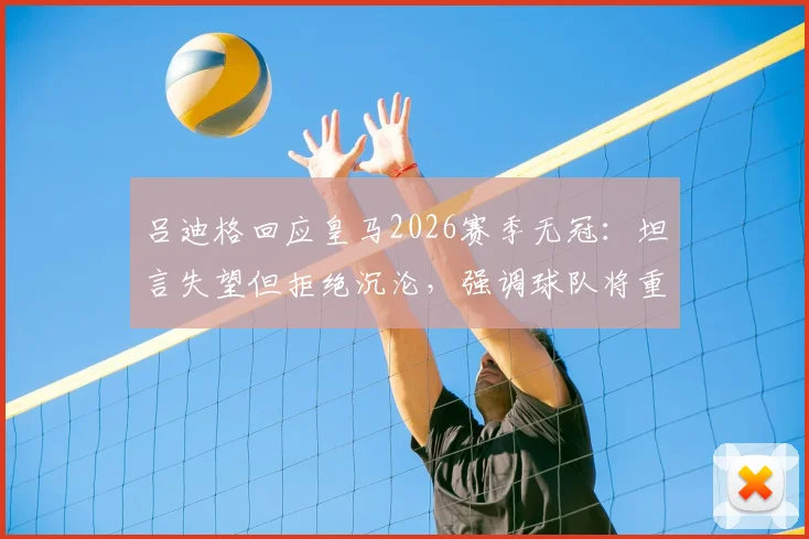 吕迪格回应皇马2026赛季无冠：坦言失望但拒绝沉沦，强调球队将重振旗鼓继续前进