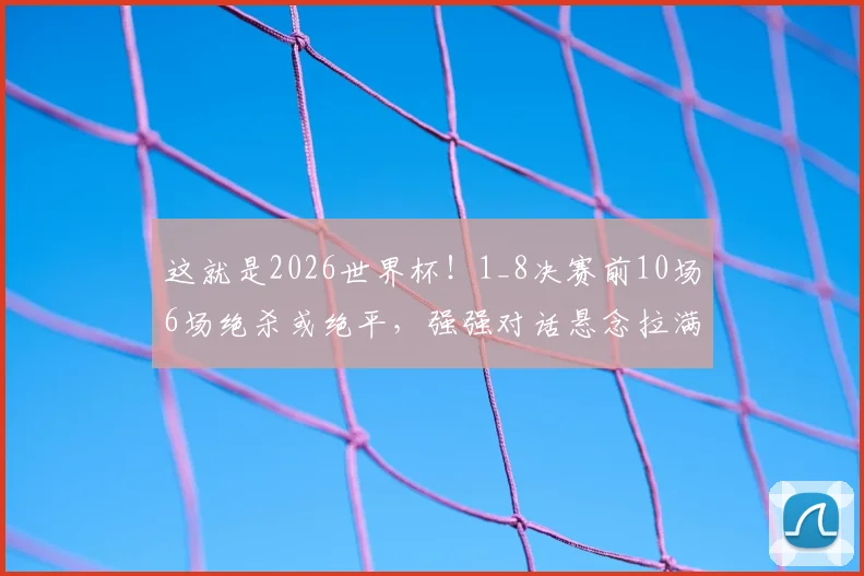 这就是2026世界杯！1_8决赛前10场6场绝杀或绝平，强强对话悬念拉满