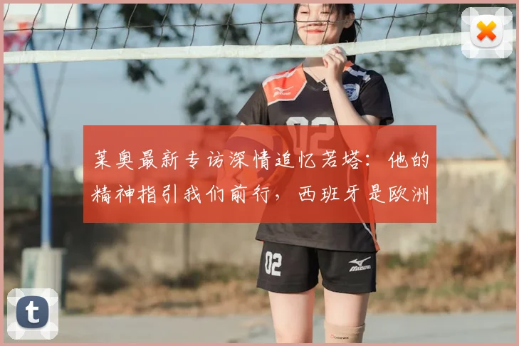 莱奥最新专访深情追忆若塔:他的精神指引我们前行,西班牙是欧洲杯难缠对手