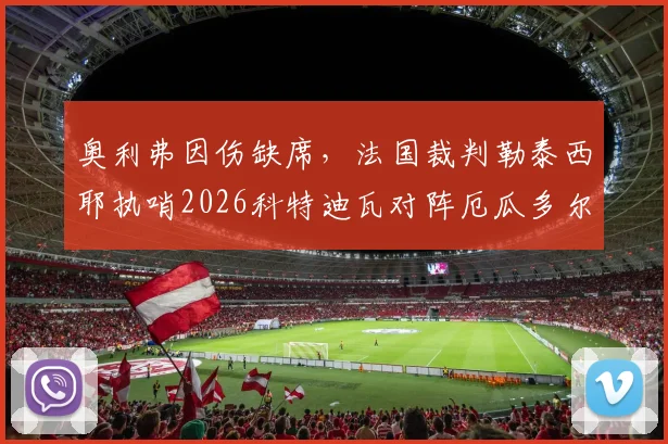 奥利弗因伤缺席,法国裁判勒泰西耶执哨2026科特迪瓦对阵厄瓜多尔,关键判罚引关注