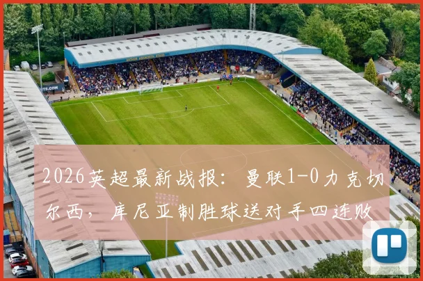 2026英超最新战报:曼联1-0力克切尔西,库尼亚制胜球送对手四连败实录