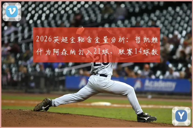 2026英超金靴含金量分析：哲凯赖什为阿森纳打入21球，联赛14球数据深度解读，金靴奖竞争形势全览