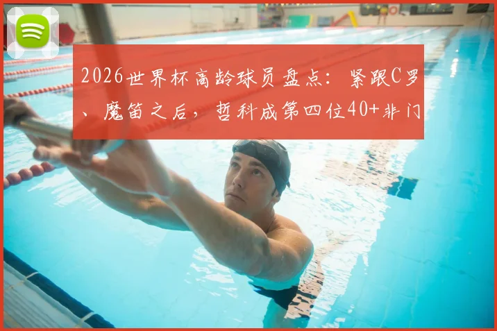 2026世界杯高龄球员盘点：紧跟C罗、魔笛之后，哲科成第四位40+非门将传奇，附完整高龄球员名单