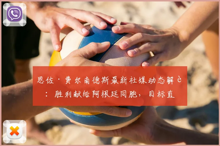 恩佐·费尔南德斯最新社媒动态解读:胜利献给阿根廷同胞,目标直指2026世界杯冠军