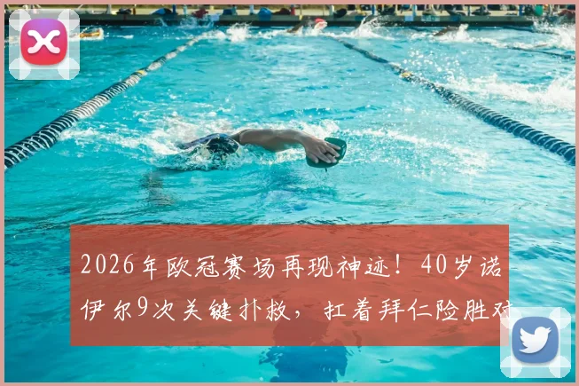 2026年欧冠赛场再现神迹!40岁诺伊尔9次关键扑救,扛着拜仁险胜对手当选MVP,他如何做到的?