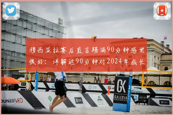 穆西亚拉赛后直言踢满90分钟感觉很好:详解这90分钟对2024年成长的关键益处