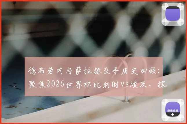 德布劳内与萨拉赫交手历史回顾:聚焦2026世界杯比利时vs埃及,探讨两队核心球星展望与战术影响
