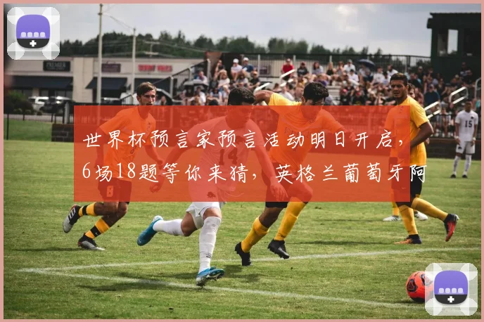世界杯预言家预言活动明日开启,6场18题等你来猜,英格兰葡萄牙阿根廷真能全胜而归?