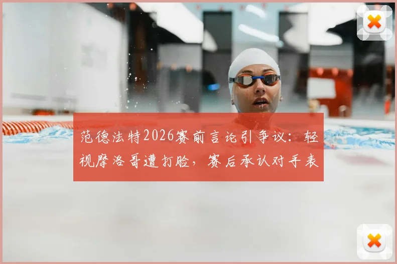 范德法特2026赛前言论引争议:轻视摩洛哥遭打脸,赛后承认对手表现更佳