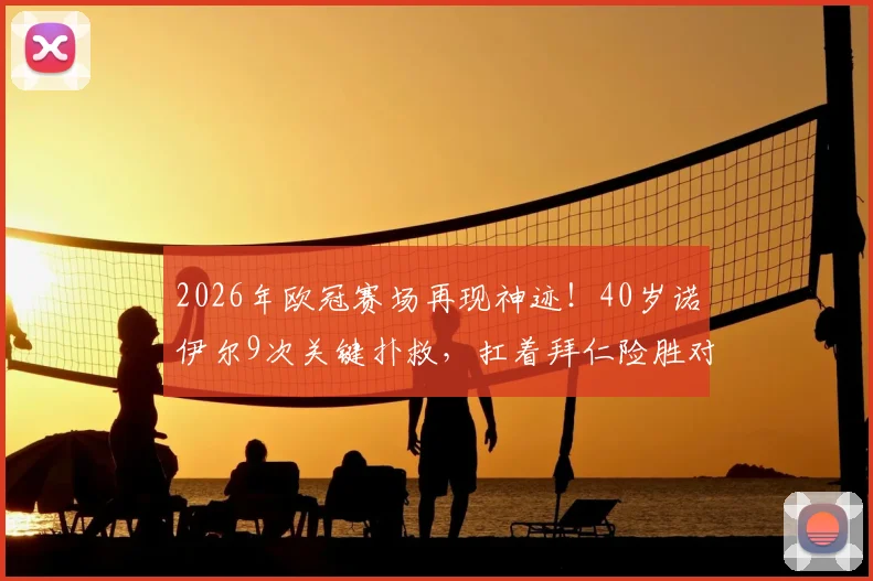 2026年欧冠赛场再现神迹！40岁诺伊尔9次关键扑救，扛着拜仁险胜对手当选MVP，他如何做到的？