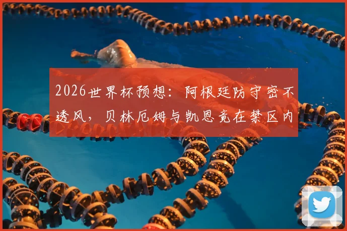 2026世界杯预想：阿根廷防守密不透风，贝林厄姆与凯恩竟在禁区内0触球，战术压制全解析