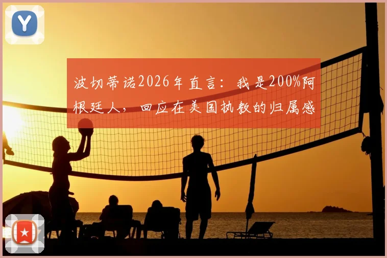 波切蒂诺2026年直言：我是200%阿根廷人，回应在美国执教的归属感提问