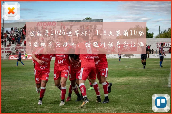 这就是2026世界杯!1_8决赛前10场6场绝杀或绝平,强强对话悬念拉满