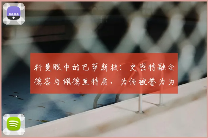 科曼眼中的巴萨新核：史密特融合德容与佩德里特质，为何被誉为为红蓝而生的2026关键拼图？
