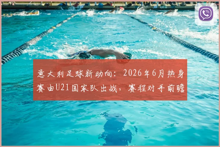 意大利足球新动向:2026年6月热身赛由U21国家队出战,赛程对手前瞻与年轻球员观察