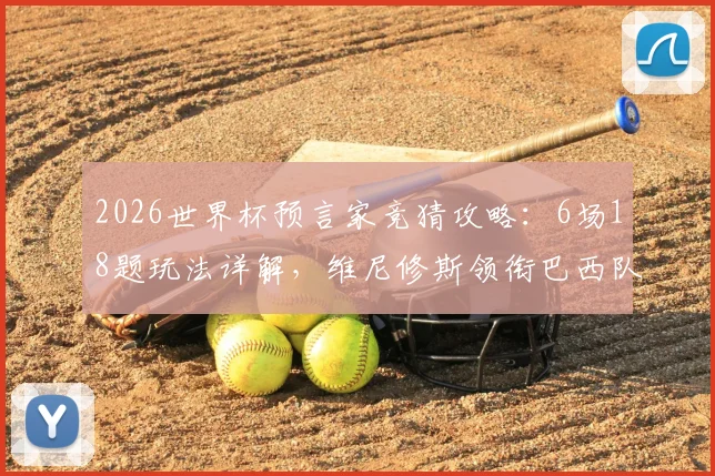 2026世界杯预言家竞猜攻略：6场18题玩法详解，维尼修斯领衔巴西队能否问鼎？