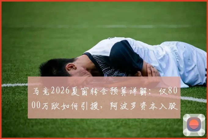 马竞2026夏窗转会预算详解:仅8000万欧如何引援,阿波罗资本入股动机引猜测