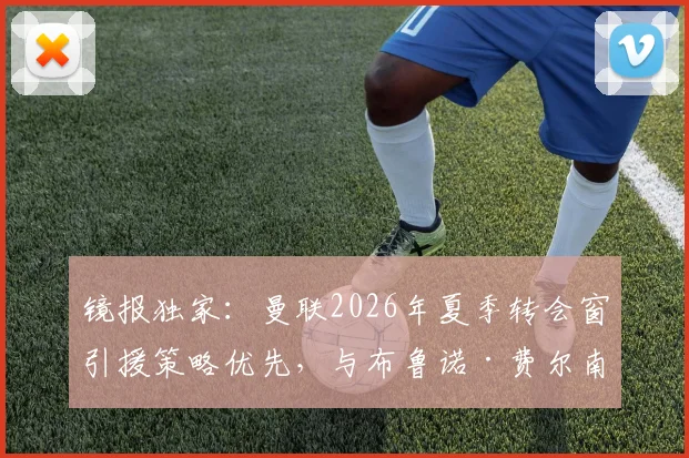 镜报独家:曼联2026年夏季转会窗引援策略优先,与布鲁诺·费尔南德斯续约谈判暂时搁置原因解析