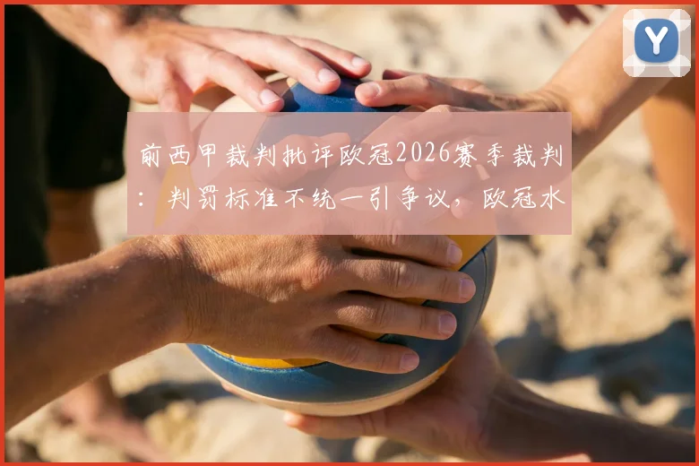 前西甲裁判批评欧冠2026赛季裁判：判罚标准不统一引争议，欧冠水准遭质疑，详细解读关键争议判罚