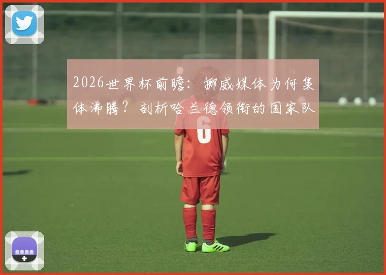 2026世界杯前瞻：挪威媒体为何集体沸腾？剖析哈兰德领衔的国家队阵容、出线形势与夺冠可能性