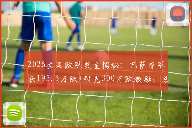 2026女足欧冠奖金揭秘：巴萨夺冠获195.5万欧+耐克300万欧激励，总收入来源分析