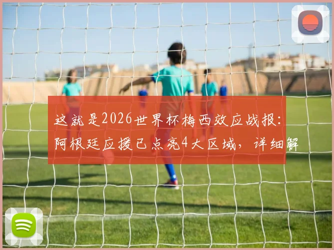 这就是2026世界杯梅西效应战报：阿根廷应援已点亮4大区域，详细解读