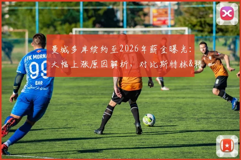 曼城多库续约至2026年薪金曝光:大幅上涨原因解析,对比斯特林&格拉利什周薪,附未来前景深度分析