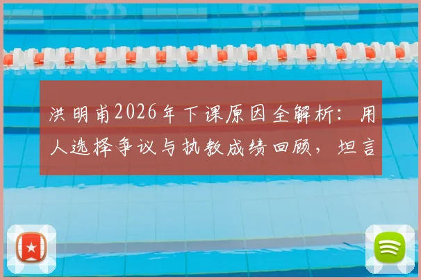 洪明甫2026年下课原因全解析：用人选择争议与执教成绩回顾，坦言委屈谈不上