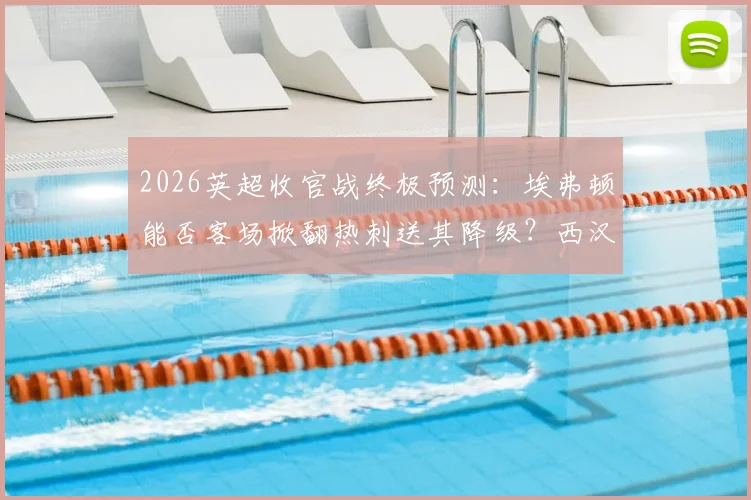 2026英超收官战终极预测：埃弗顿能否客场掀翻热刺送其降级？西汉姆3-1利兹联比分靠谱吗？保级形势全解析