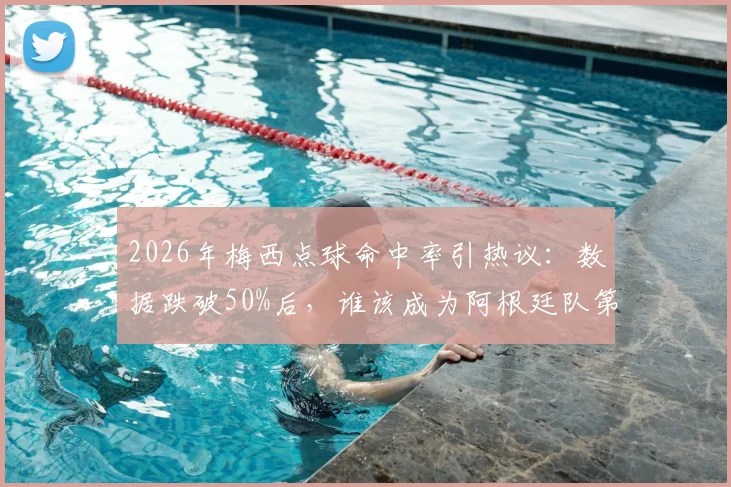 2026年梅西点球命中率引热议:数据跌破50%后,谁该成为阿根廷队第一点球手?实战分析与候选人盘点