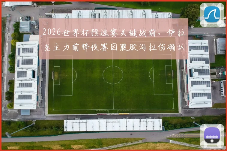 2026世界杯预选赛关键战前,伊拉克主力前锋侯赛因腹股沟拉伤确认伤退,完整伤情报告与球队应对策略分析