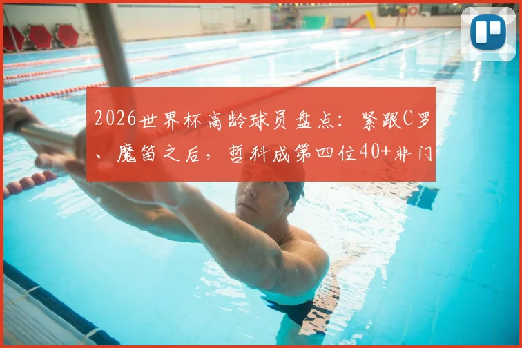 2026世界杯高龄球员盘点：紧跟C罗、魔笛之后，哲科成第四位40+非门将传奇，附完整高龄球员名单