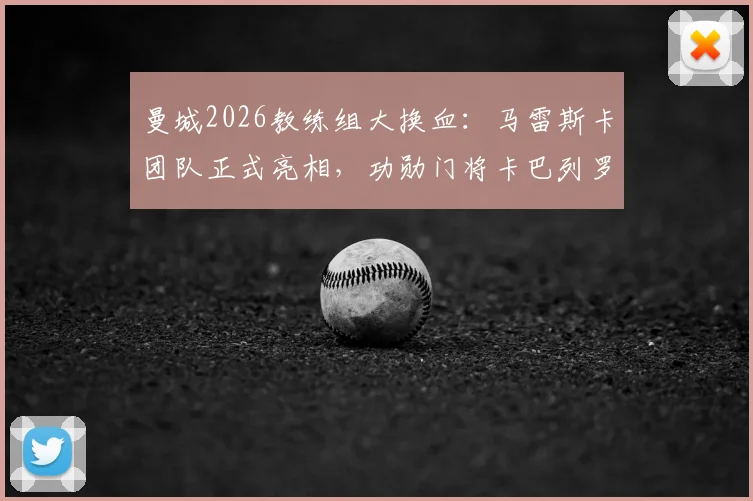 曼城2026教练组大换血：马雷斯卡团队正式亮相，功勋门将卡巴列罗回归角色解析