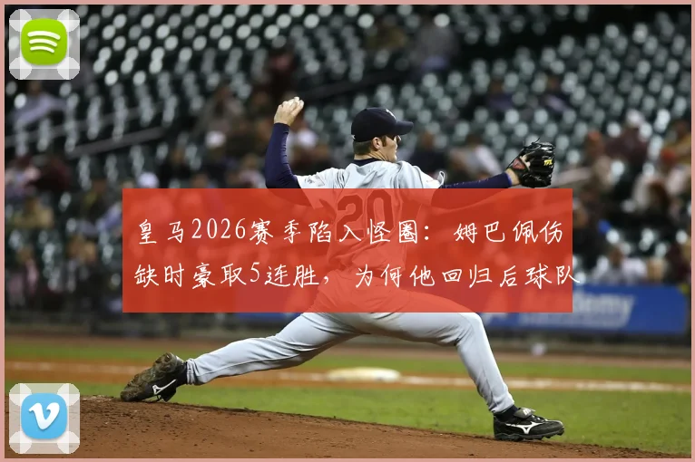 皇马2026赛季陷入怪圈：姆巴佩伤缺时豪取5连胜，为何他回归后球队6战仅一胜？