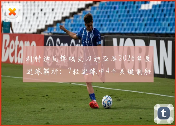 科特迪瓦锋线尖刀迪亚洛2026年度进球解析:7粒进球中4个关键制胜,大场面先生名不虚传