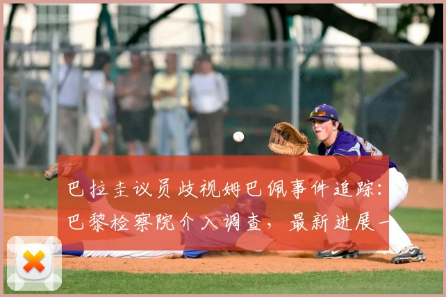 巴拉圭议员歧视姆巴佩事件追踪：巴黎检察院介入调查，最新进展一文梳理
