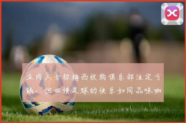 业内人士称梅西收购俱乐部注定亏钱，但回馈足球的快乐如同品味咖啡