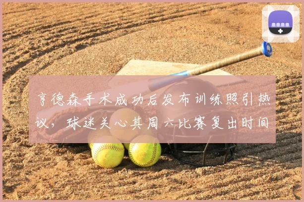 亨德森手术成功后发布训练照引热议,球迷关心其周六比赛复出时间与状态恢复详情